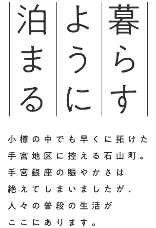 「暮らすように泊まる」       小樽で早くに開けた手宮地区に控える石山町。                     手宮銀座の賑やかは絶えてしまいましたが、                     人々の普段の生活がここにあります。                     